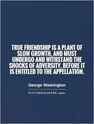 True friendship is a plant of slow growth, and must undergo and withstand the shocks of adversity, before it is entitled to the appellation Picture Quote #1