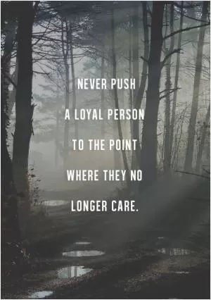 Never push a loyal person to a point where they no longer care Picture Quote #1