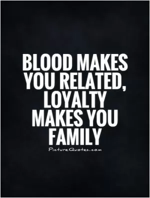 Blood makes you related, LOYALTY makes you family Picture Quote #1
