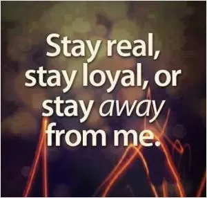 Stay real, stay loyal, or stay away from me Picture Quote #1