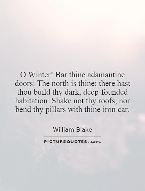 O Winter! Bar thine adamantine doors: The north is thine; there hast thou build thy dark, deep-founded habitation. Shake not thy roofs, nor bend thy pillars with thine iron car Picture Quote #1