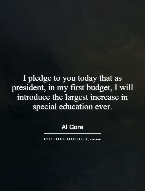 I pledge to you today that as president, in my first budget, I will introduce the largest increase in special education ever Picture Quote #1