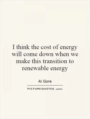 I think the cost of energy will come down when we make this transition to renewable energy Picture Quote #1