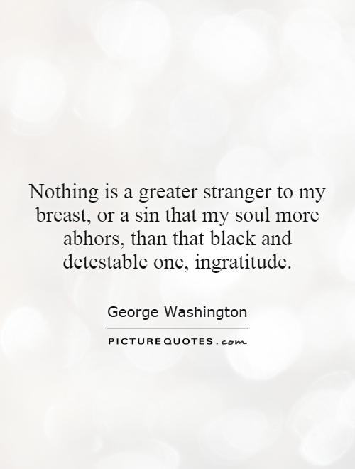 Nothing is a greater stranger to my breast, or a sin that my soul more abhors, than that black and detestable one, ingratitude Picture Quote #1