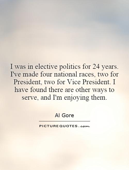 I was in elective politics for 24 years. I've made four national races, two for President, two for Vice President. I have found there are other ways to serve, and I'm enjoying them Picture Quote #1