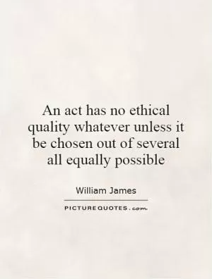 An act has no ethical quality whatever unless it be chosen out of several all equally possible Picture Quote #1
