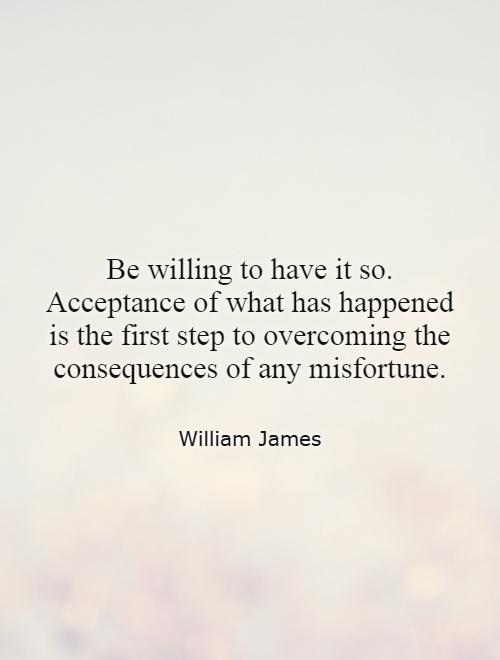 Be willing to have it so. Acceptance of what has happened is the first step to overcoming the consequences of any misfortune Picture Quote #1