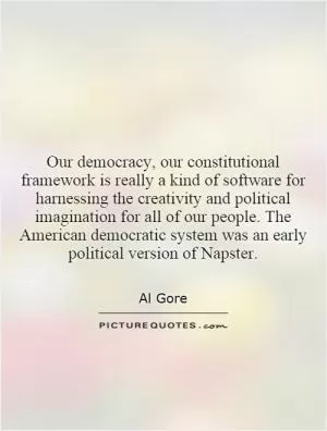 Our democracy, our constitutional framework is really a kind of software for harnessing the creativity and political imagination for all of our people. The American democratic system was an early political version of Napster Picture Quote #1