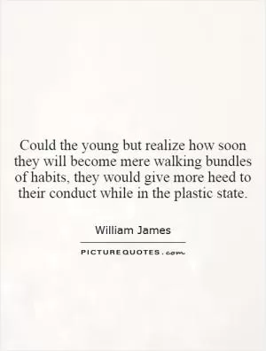 Could the young but realize how soon they will become mere walking bundles of habits, they would give more heed to their conduct while in the plastic state Picture Quote #1