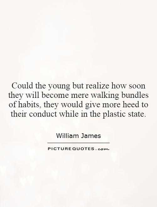 Could the young but realize how soon they will become mere walking bundles of habits, they would give more heed to their conduct while in the plastic state Picture Quote #1