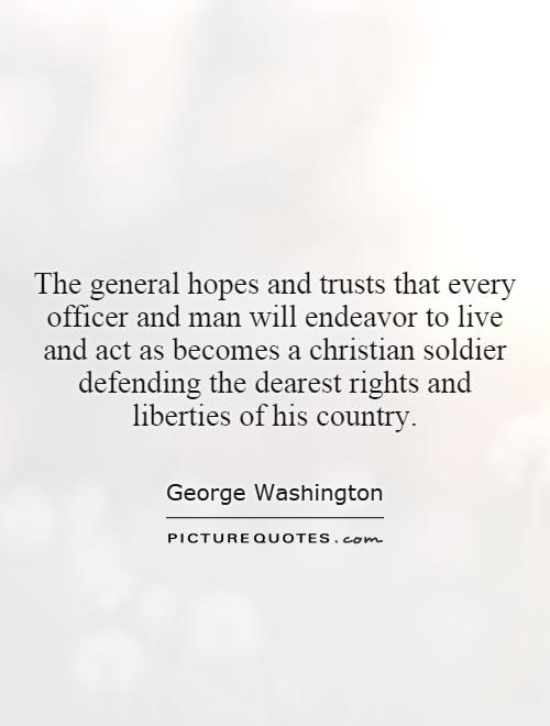 The general hopes and trusts that every officer and man will endeavor to live and act as becomes a christian soldier defending the dearest rights and liberties of his country Picture Quote #1