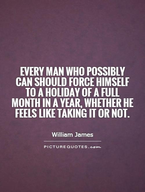 Every man who possibly can should force himself to a holiday of a full month in a year, whether he feels like taking it or not Picture Quote #1