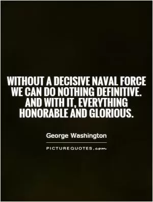 Without a decisive naval force we can do nothing definitive. And with it, everything honorable and glorious Picture Quote #1