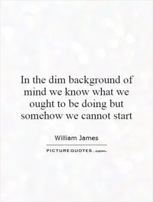 In the dim background of mind we know what we ought to be doing but somehow we cannot start Picture Quote #1