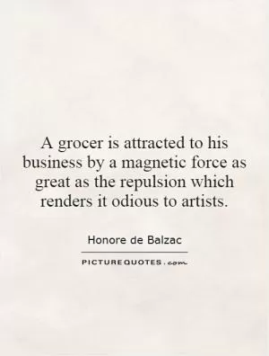 A grocer is attracted to his business by a magnetic force as great as the repulsion which renders it odious to artists Picture Quote #1