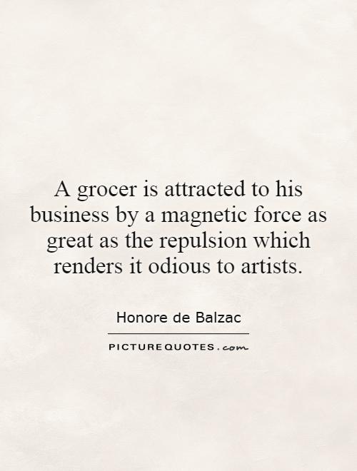 A grocer is attracted to his business by a magnetic force as great as the repulsion which renders it odious to artists Picture Quote #1