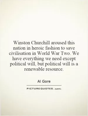 Winston Churchill aroused this nation in heroic fashion to save civilisation in World War Two. We have everything we need except political will, but political will is a renewable resource Picture Quote #1