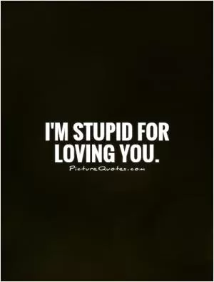 I'm stupid for loving you Picture Quote #1