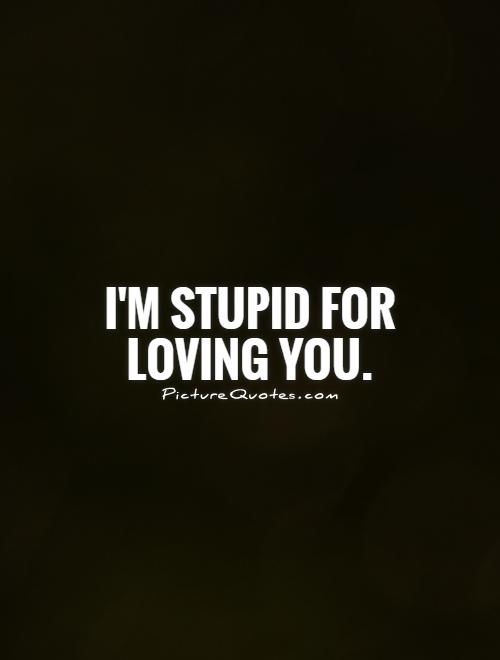 I'm stupid for loving you Picture Quote #1