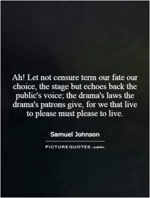 Ah! Let not censure term our fate our choice, the stage but echoes back the public's voice; the drama's laws the drama's patrons give, for we that live to please must please to live Picture Quote #1