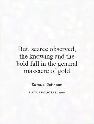 But, scarce observed, the knowing and the bold fall in the general massacre of gold Picture Quote #1