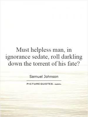 Must helpless man, in ignorance sedate, roll darkling down the torrent of his fate? Picture Quote #1