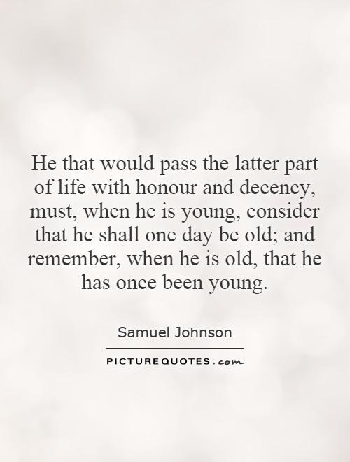 He that would pass the latter part of life with honour and decency, must, when he is young, consider that he shall one day be old; and remember, when he is old, that he has once been young Picture Quote #1