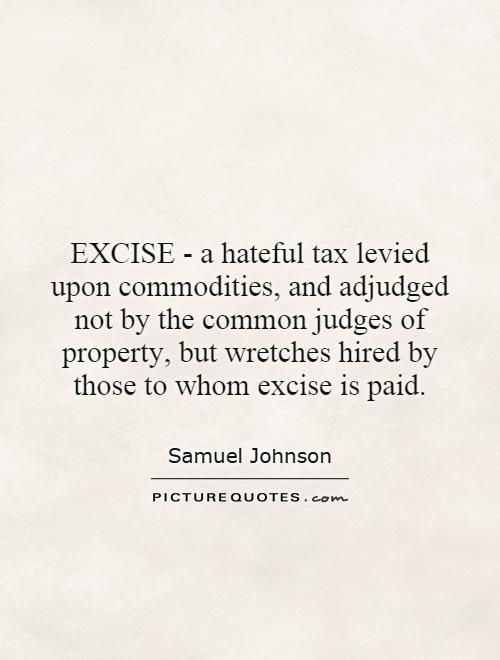 EXCISE - a hateful tax levied upon commodities, and adjudged not by the common judges of property, but wretches hired by those to whom excise is paid Picture Quote #1