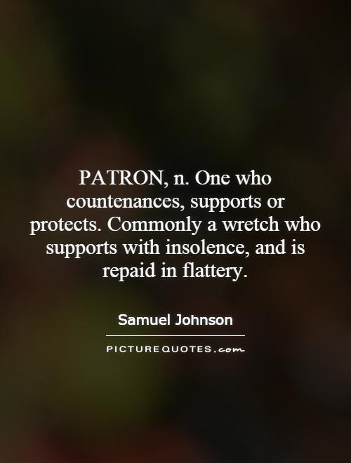 PATRON, n. One who countenances, supports or protects. Commonly a wretch who supports with insolence, and is repaid in flattery Picture Quote #1