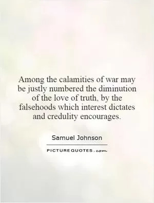 Among the calamities of war may be justly numbered the diminution of the love of truth, by the falsehoods which interest dictates and credulity encourages Picture Quote #1
