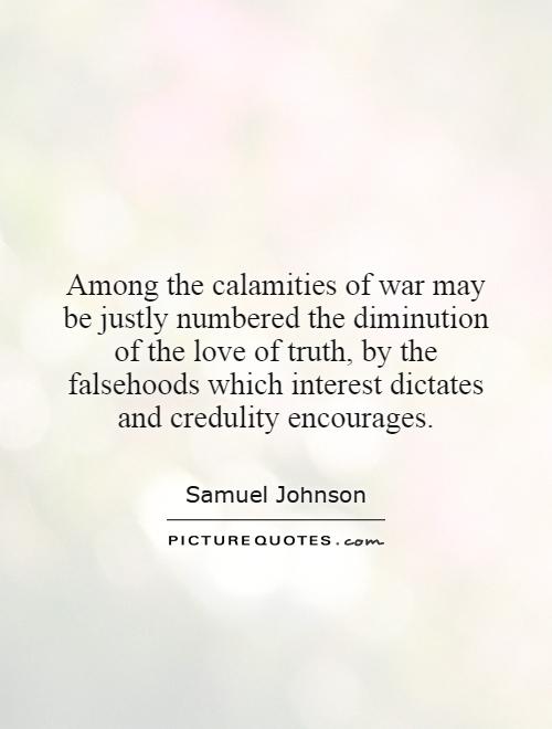 Among the calamities of war may be justly numbered the diminution of the love of truth, by the falsehoods which interest dictates and credulity encourages Picture Quote #1