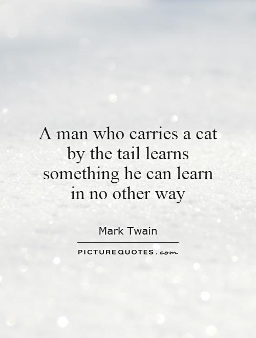 A man who carries a cat by the tail learns something he can learn in no other way Picture Quote #1