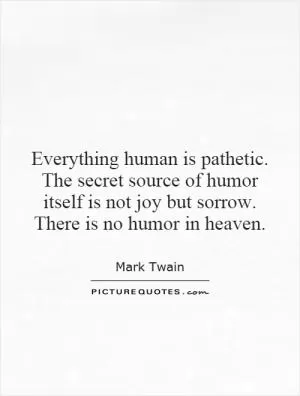 Everything human is pathetic. The secret source of humor itself is not joy but sorrow. There is no humor in heaven Picture Quote #1