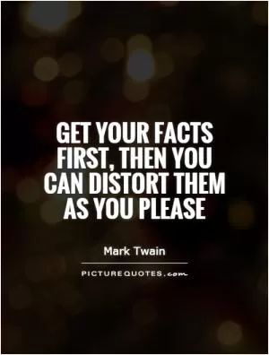 Get your facts first, then you can distort them as you please Picture Quote #1