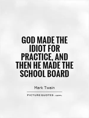 God made the Idiot for practice, and then He made the School Board Picture Quote #1