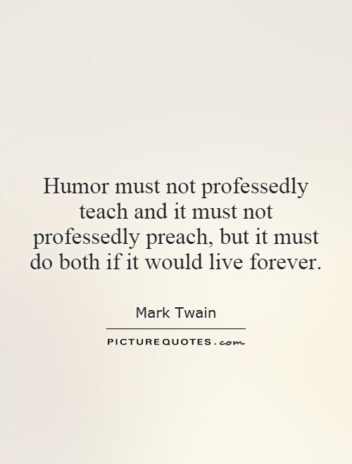 Humor must not professedly teach and it must not professedly preach, but it must do both if it would live forever Picture Quote #1