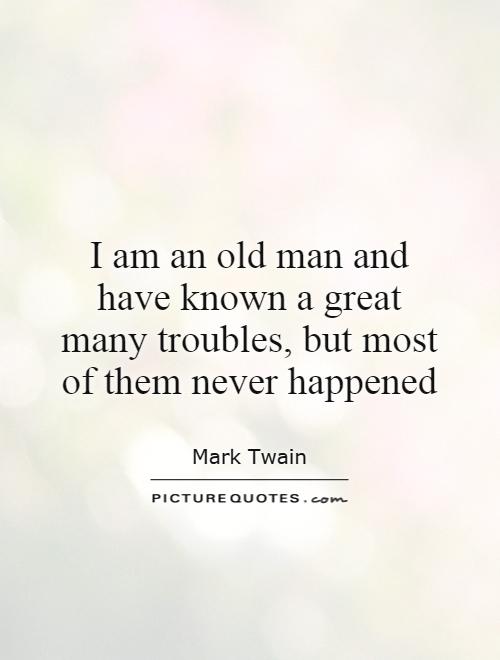 I am an old man and have known a great many troubles, but most of them never happened Picture Quote #1