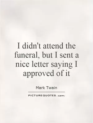 I didn't attend the funeral, but I sent a nice letter saying I approved of it Picture Quote #1