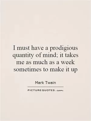 I must have a prodigious quantity of mind; it takes me as much as a week sometimes to make it up Picture Quote #1