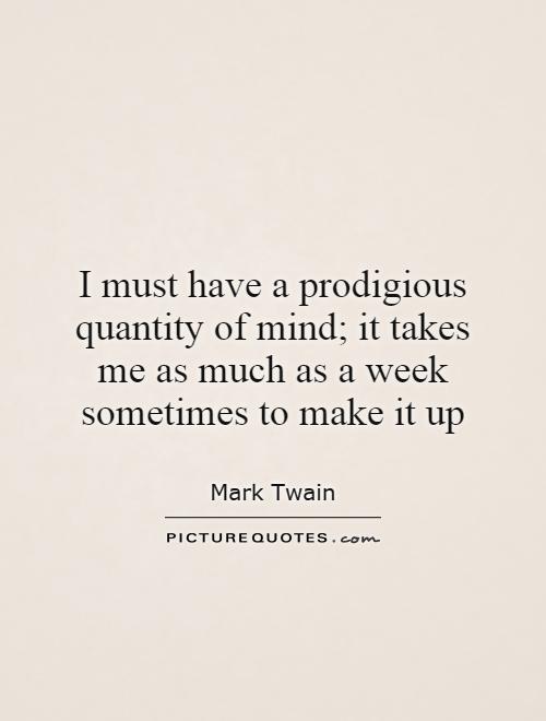 I must have a prodigious quantity of mind; it takes me as much as a week sometimes to make it up Picture Quote #1