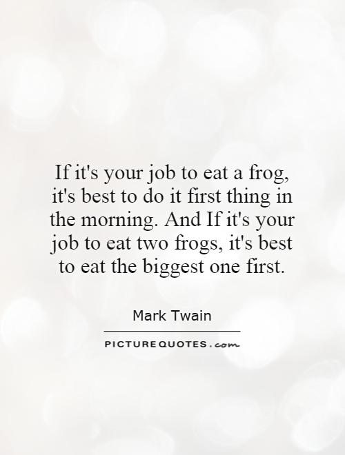 If it's your job to eat a frog, it's best to do it first thing in the morning. And If it's your job to eat two frogs, it's best to eat the biggest one first Picture Quote #1