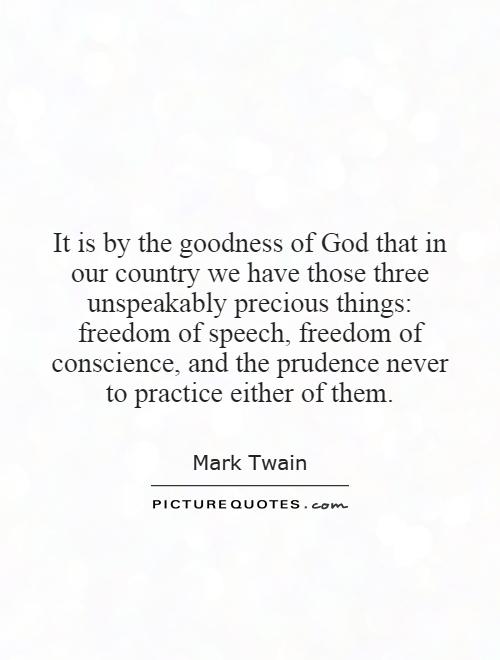 It is by the goodness of God that in our country we have those three unspeakably precious things: freedom of speech, freedom of conscience, and the prudence never to practice either of them Picture Quote #1