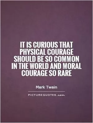 It is curious that physical courage should be so common in the world and moral courage so rare Picture Quote #1