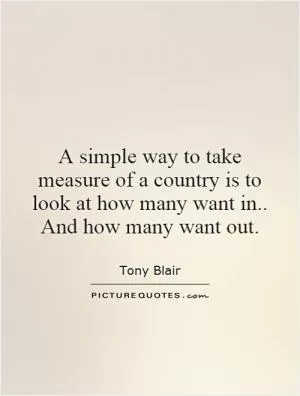 A simple way to take measure of a country is to look at how many want in.. And how many want out Picture Quote #1