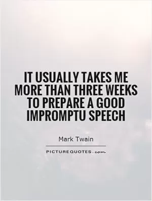 It usually takes me more than three weeks to prepare a good impromptu speech Picture Quote #1