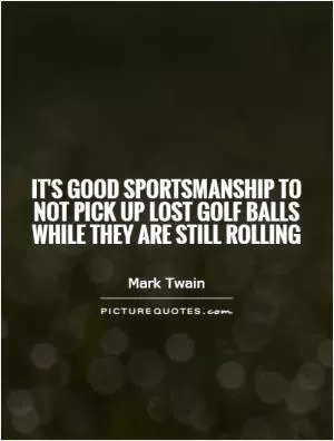 It's good sportsmanship to not pick up lost golf balls while they are still rolling Picture Quote #1