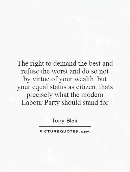 The right to demand the best and refuse the worst and do so not by virtue of your wealth, but your equal status as citizen, thats precisely what the modern Labour Party should stand for Picture Quote #1