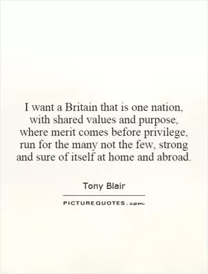 I want a Britain that is one nation, with shared values and purpose, where merit comes before privilege, run for the many not the few, strong and sure of itself at home and abroad Picture Quote #1