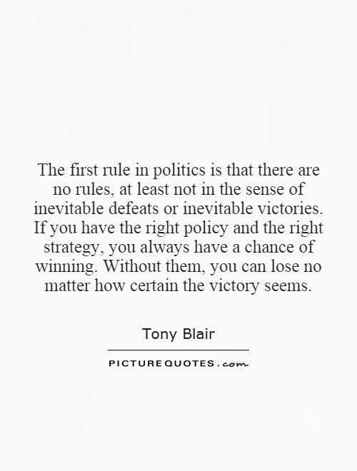 The first rule in politics is that there are no rules, at least not in the sense of inevitable defeats or inevitable victories. If you have the right policy and the right strategy, you always have a chance of winning. Without them, you can lose no matter how certain the victory seems Picture Quote #1