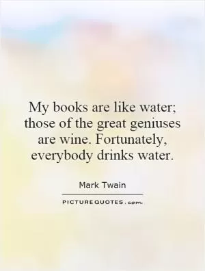 My books are like water; those of the great geniuses are wine. Fortunately, everybody drinks water Picture Quote #1